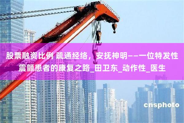 股票融资比例 疏通经络，安抚神明——一位特发性震颤患者的康复之路_田卫东_动作性_医生