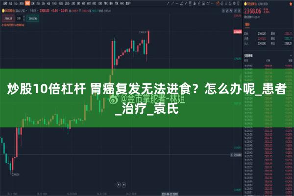 炒股10倍杠杆 胃癌复发无法进食？怎么办呢_患者_治疗_袁氏