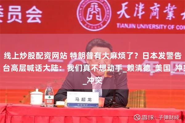 线上炒股配资网站 特朗普有大麻烦了？日本发警告，台高层喊话大陆：我们真不想动手_赖清德_美国_冲突