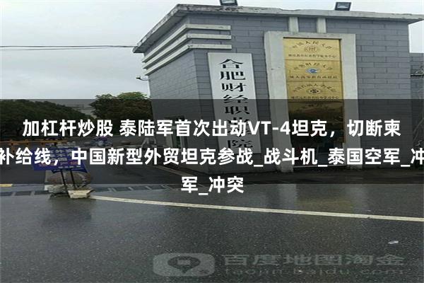 加杠杆炒股 泰陆军首次出动VT-4坦克，切断柬军补给线，中国新型外贸坦克参战_战斗机_泰国空军_冲突