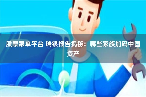 股票跟单平台 瑞银报告揭秘：哪些家族加码中国资产
