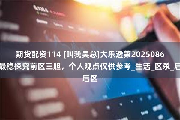 期货配资114 [叫我吴总]大乐透第2025086期最稳探究前区三胆，个人观点仅供参考_生活_区杀_后区