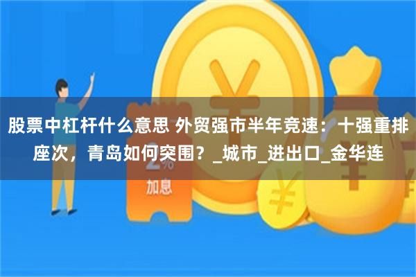 股票中杠杆什么意思 外贸强市半年竞速：十强重排座次，青岛如何突围？_城市_进出口_金华连