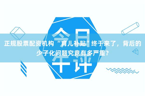 正规股票配资机构 “育儿补贴”终于来了，背后的少子化问题究竟有多严重？