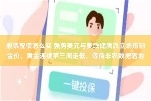股票配债怎么买 强势美元与美联储鹰派立场压制金价，黄金连续第三周走低，等待非农数据落地
