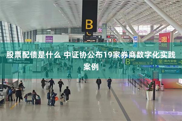 股票配债是什么 中证协公布19家券商数字化实践案例