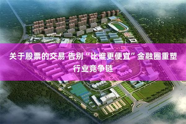 关于股票的交易 告别“比谁更便宜”金融圈重塑行业竞争链