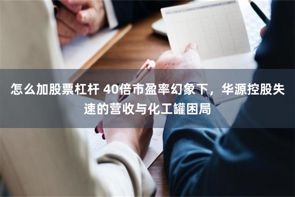 怎么加股票杠杆 40倍市盈率幻象下，华源控股失速的营收与化工罐困局