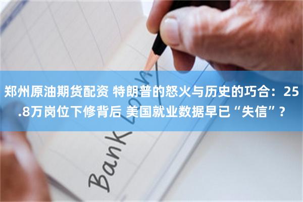 郑州原油期货配资 特朗普的怒火与历史的巧合：25.8万岗位下修背后 美国就业数据早已“失信”？