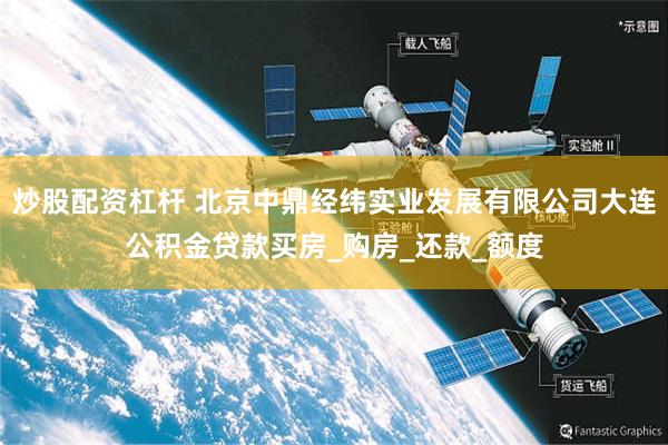 炒股配资杠杆 北京中鼎经纬实业发展有限公司大连公积金贷款买房_购房_还款_额度