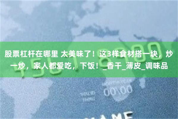 股票杠杆在哪里 太美味了！这3样食材搭一块，炒一炒，家人都爱吃，下饭！_香干_薄皮_调味品