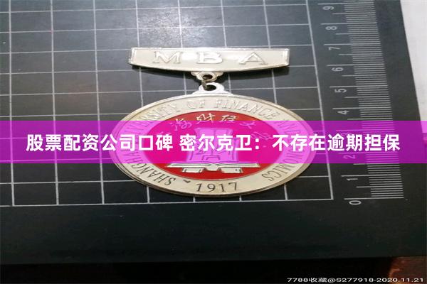 股票配资公司口碑 密尔克卫：不存在逾期担保