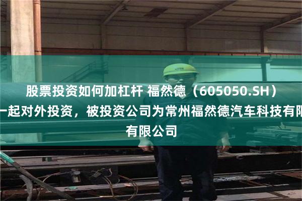 股票投资如何加杠杆 福然德（605050.SH）新增一起对外投资，被投资公司为常州福然德汽车科技有限公司