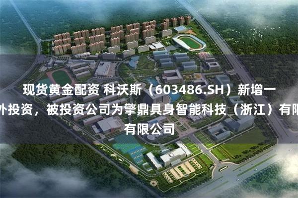 现货黄金配资 科沃斯（603486.SH）新增一起对外投资，被投资公司为擎鼎具身智能科技（浙江）有限公司