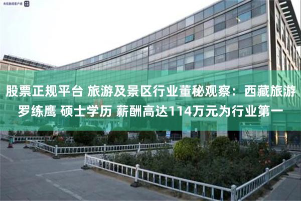 股票正规平台 旅游及景区行业董秘观察：西藏旅游罗练鹰 硕士学历 薪酬高达114万元为行业第一