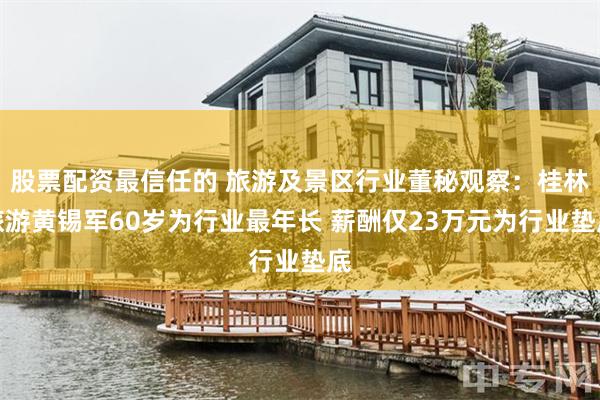 股票配资最信任的 旅游及景区行业董秘观察：桂林旅游黄锡军60岁为行业最年长 薪酬仅23万元为行业垫底