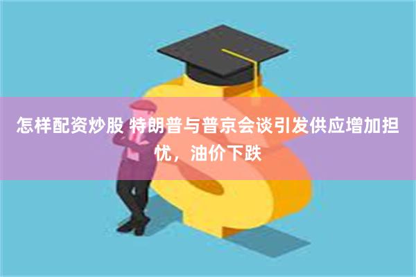 怎样配资炒股 特朗普与普京会谈引发供应增加担忧，油价下跌