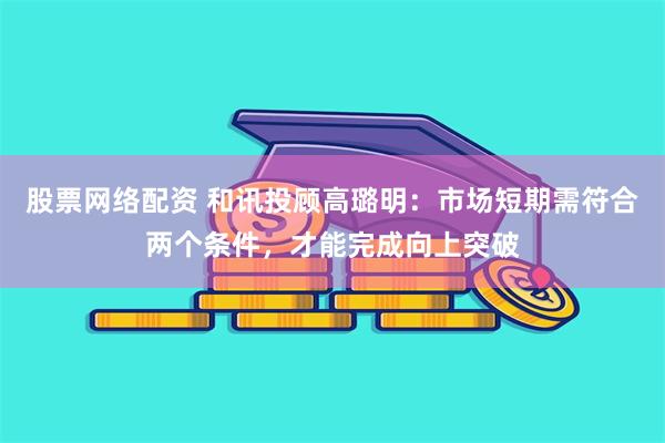 股票网络配资 和讯投顾高璐明：市场短期需符合两个条件，才能完成向上突破