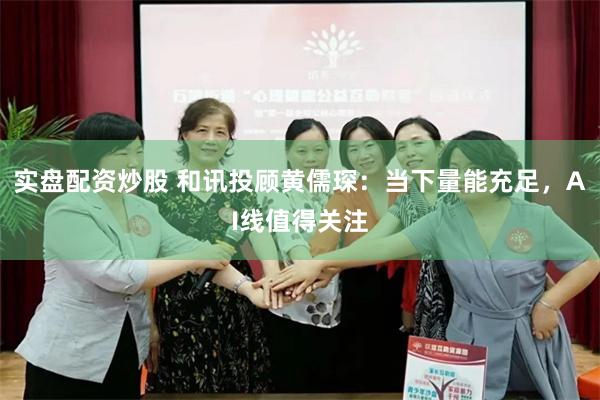 实盘配资炒股 和讯投顾黄儒琛：当下量能充足，AI线值得关注
