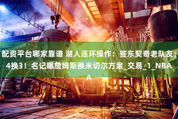 配资平台哪家靠谱 湖人连环操作：签东契奇老队友；4换3！名记曝詹姆斯换米切尔方案_交易_1_NBA