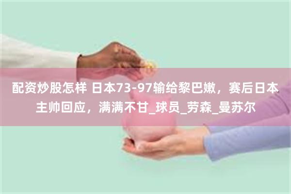 配资炒股怎样 日本73-97输给黎巴嫩，赛后日本主帅回应，满满不甘_球员_劳森_曼苏尔