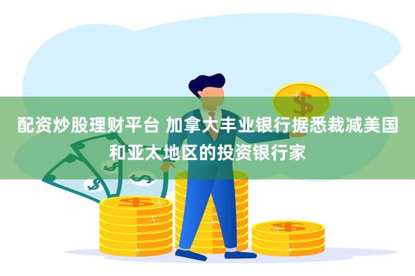 配资炒股理财平台 加拿大丰业银行据悉裁减美国和亚太地区的投资银行家