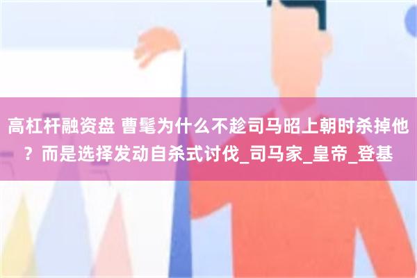 高杠杆融资盘 曹髦为什么不趁司马昭上朝时杀掉他？而是选择发动自杀式讨伐_司马家_皇帝_登基