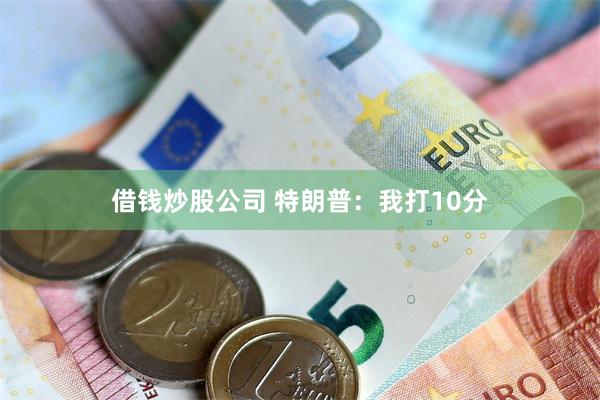 借钱炒股公司 特朗普：我打10分