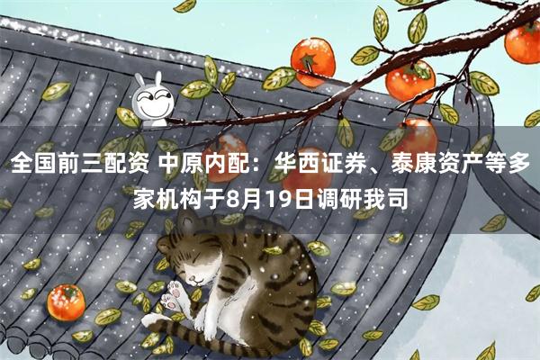 全国前三配资 中原内配：华西证券、泰康资产等多家机构于8月19日调研我司