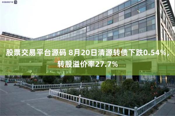 股票交易平台源码 8月20日清源转债下跌0.54%，转股溢价率27.7%