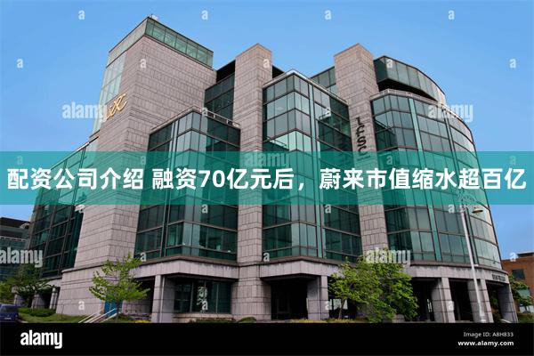 配资公司介绍 融资70亿元后，蔚来市值缩水超百亿