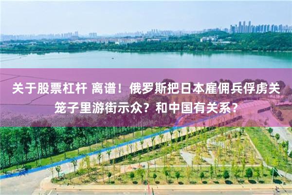 关于股票杠杆 离谱！俄罗斯把日本雇佣兵俘虏关笼子里游街示众？和中国有关系？