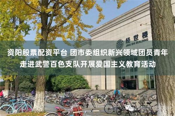 资阳股票配资平台 团市委组织新兴领域团员青年走进武警百色支队开展爱国主义教育活动