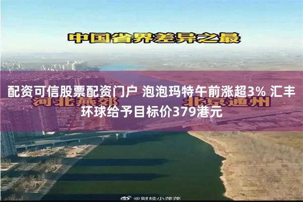 配资可信股票配资门户 泡泡玛特午前涨超3% 汇丰环球给予目标价379港元