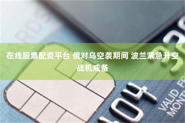 在线股票配资平台 俄对乌空袭期间 波兰紧急升空战机戒备