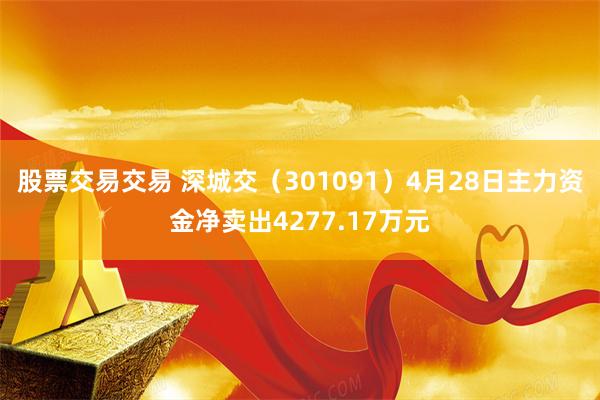 股票交易交易 深城交(301091)4月28日主力资金净卖出4277.17万元