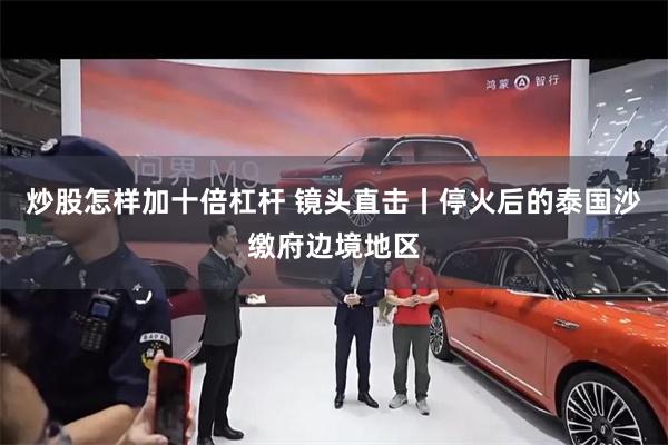 炒股怎样加十倍杠杆 镜头直击丨停火后的泰国沙缴府边境地区