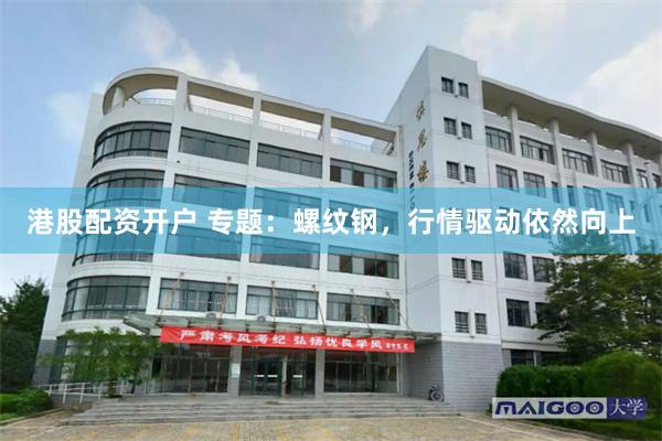 港股配资开户 专题：螺纹钢，行情驱动依然向上