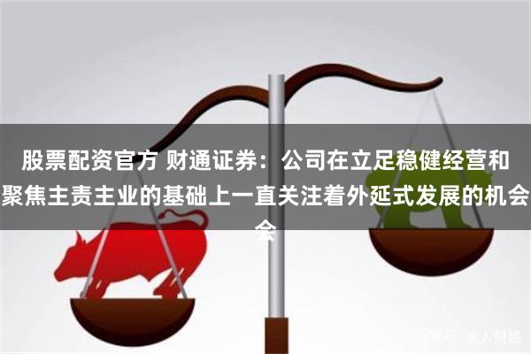 股票配资官方 财通证券:公司在立足稳健经营和聚焦主责主业的基础上一直关注着外延式发展的机会