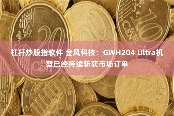 杠杆炒股指软件 金风科技：GWH204 Ultra机型已经持续斩获市场订单
