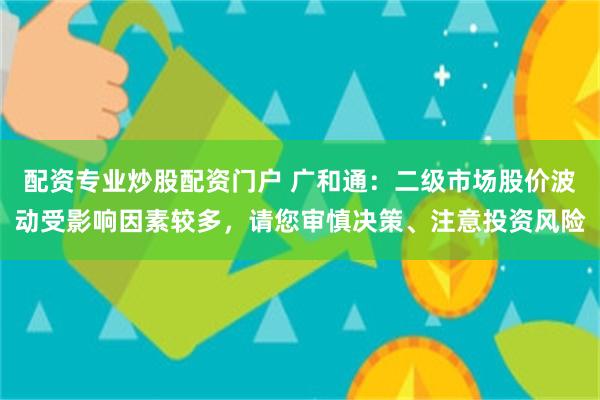 配资专业炒股配资门户 广和通：二级市场股价波动受影响因素较多，请您审慎决策、注意投资风险