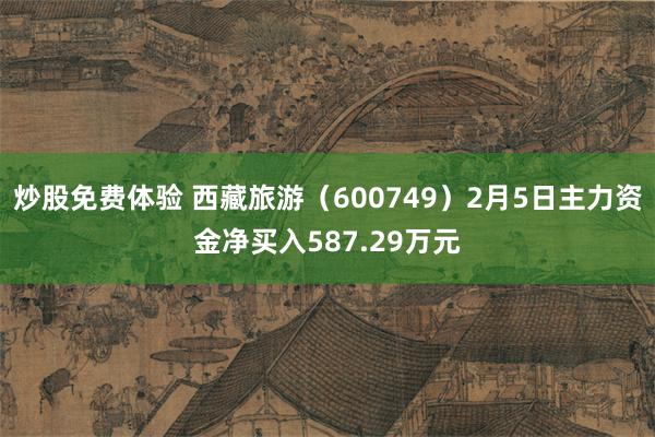 炒股免费体验 西藏旅游（600749）2月5日主力资金净买入587.29万元