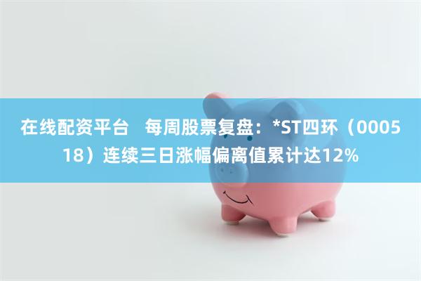 在线配资平台   每周股票复盘：*ST四环（000518）连续三日涨幅偏离值累计达12%