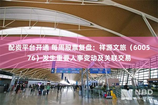 配资平台开通 每周股票复盘：祥源文旅（600576）发生重要人事变动及关联交易