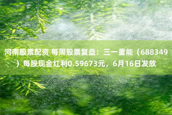 河南股票配资 每周股票复盘：三一重能（688349）每股现金红利0.59673元，6月16日发放