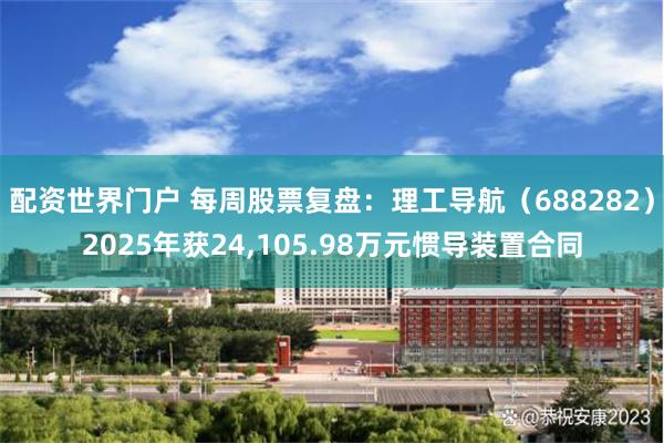 配资世界门户 每周股票复盘:理工导航(688282)2025年获24,105.98万元惯导装置合同