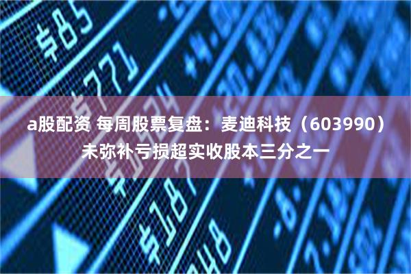 a股配资 每周股票复盘：麦迪科技（603990）未弥补亏损超实收股本三分之一