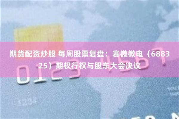 期货配资炒股 每周股票复盘：赛微微电（688325）期权行权与股东大会决议