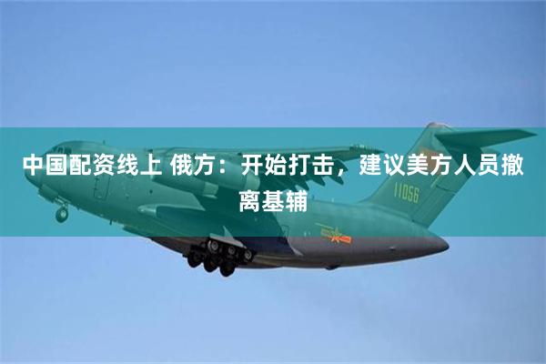 中国配资线上 俄方：开始打击，建议美方人员撤离基辅