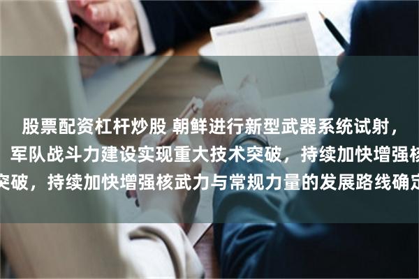 股票配资杠杆炒股 朝鲜进行新型武器系统试射,金正恩观摩并高度评价:军队战斗力建设实现重大技术突破,持续加快增强核武力与常规力量的发展路线确定不移
